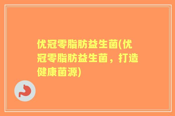 优冠零脂肪益生菌(优冠零脂肪益生菌,打造健康菌源) 优冠零脂肪益生菌(优冠零脂肪益生菌,打造健康菌源)