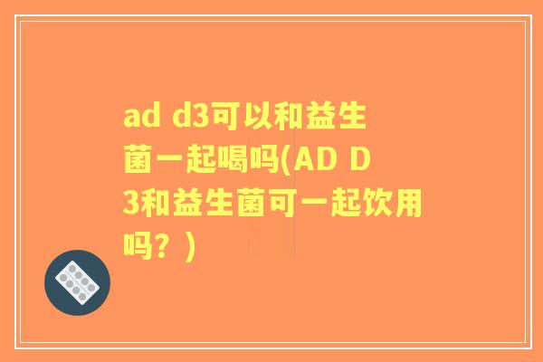 ad d3可以和益生菌一起喝吗(AD D3和益生菌可一起饮用吗?) ad d3可以和益生菌一起喝吗(AD D3和益生菌可一起饮用吗?)