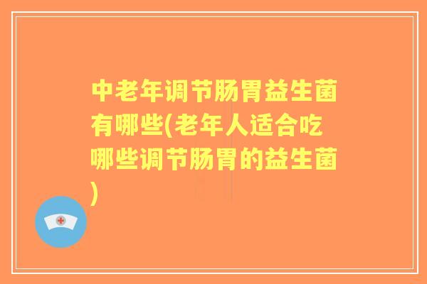 中老年调节肠胃益生菌有哪些(老年人适合吃哪些调节肠胃的益生菌) 中老年调节肠胃益生菌有哪些(老年人适合吃哪些调节肠胃的益生菌)