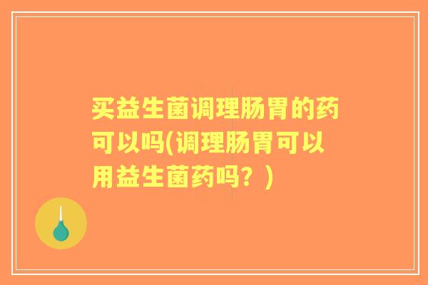 买益生菌调理肠胃的药可以吗(调理肠胃可以用益生菌药吗？)