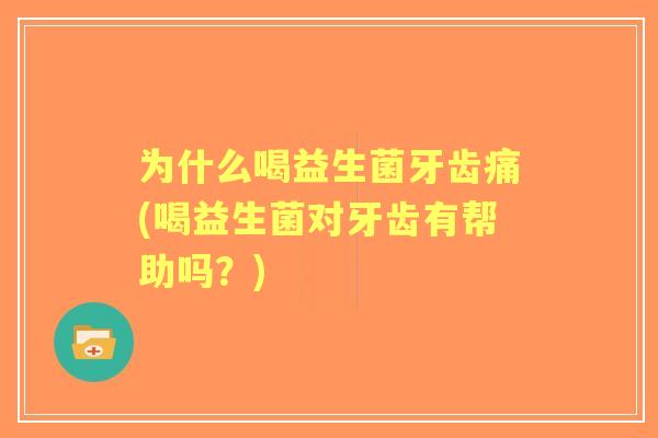 为什么喝益生菌牙齿痛(喝益生菌对牙齿有帮助吗?) 为什么喝益生菌牙齿痛(喝益生菌对牙齿有帮助吗?)