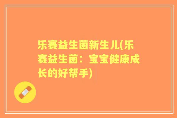 乐赛益生菌新生儿(乐赛益生菌：宝宝健康成长的好帮手)