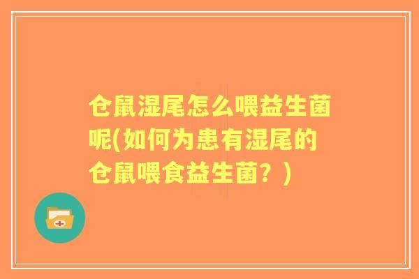 仓鼠湿尾怎么喂益生菌呢(如何为患有湿尾的仓鼠喂食益生菌?) 仓鼠湿尾怎么喂益生菌呢(如何为患有湿尾的仓鼠喂食益生菌?)