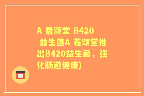 A 羲颂堂 B420 益生菌A 羲颂堂推出B420益生菌,强化肠道健康) A 羲颂堂 B420 益生菌A 羲颂堂推出B420益生菌,强化肠道健康)