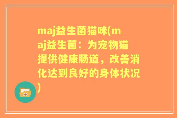 maj益生菌猫咪(maj益生菌:为宠物猫提供健康肠道,改善消化达到良好的身体状况) maj益生菌猫咪(maj益生菌:为宠物猫提供健康肠道,改善消化达到良好的身体状况)