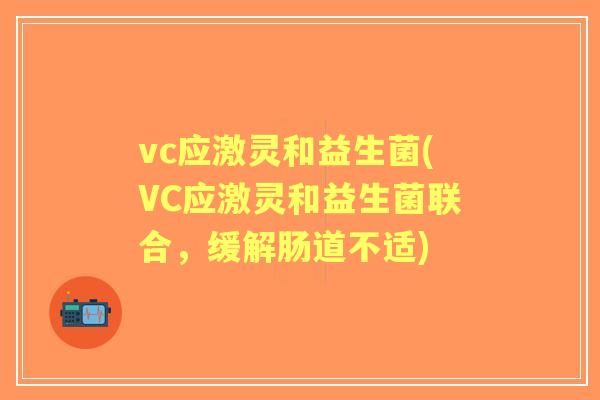 vc应激灵和益生菌(VC应激灵和益生菌联合，缓解肠道不适)