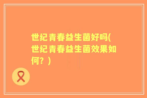 世纪青春益生菌好吗(世纪青春益生菌效果如何？)