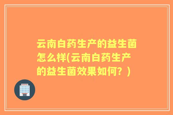 云南白药生产的益生菌怎么样(云南白药生产的益生菌效果如何？)