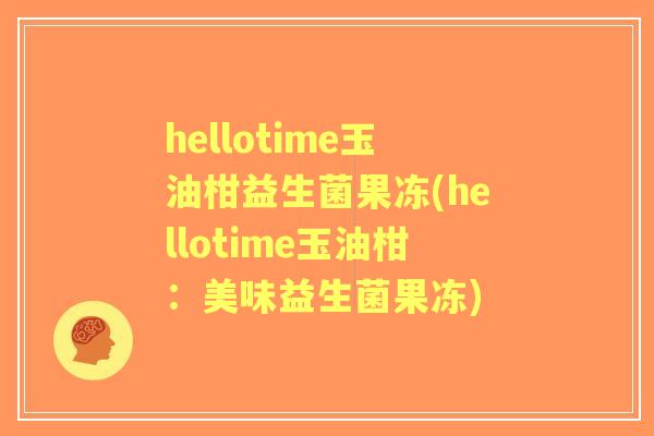 hellotime玉油柑益生菌果冻(hellotime玉油柑:美味益生菌果冻) hellotime玉油柑益生菌果冻(hellotime玉油柑:美味益生菌果冻)