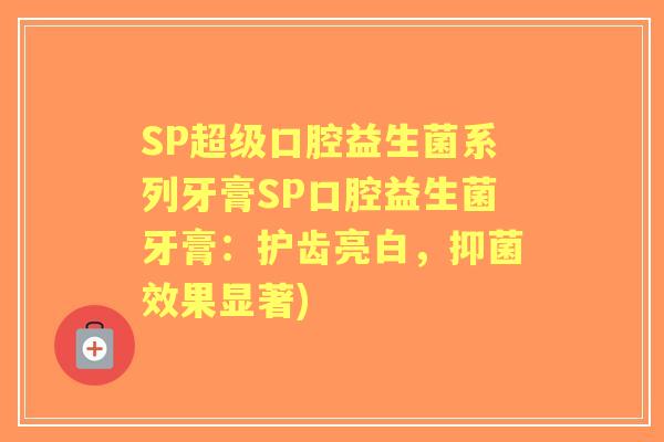 SP超级口腔益生菌系列牙膏SP口腔益生菌牙膏：护齿亮白，抑菌效果显著)