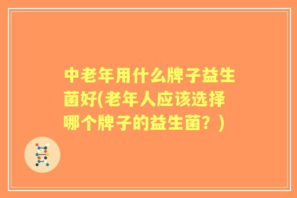 中老年用什么牌子益生菌好(老年人应该选择哪个牌子的益生菌？)