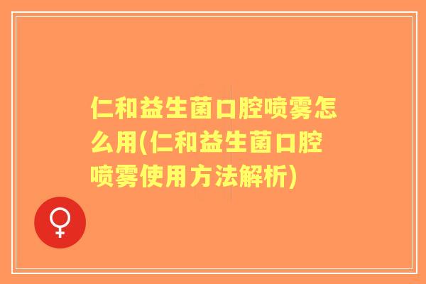仁和益生菌口腔喷雾怎么用(仁和益生菌口腔喷雾使用方法解析)