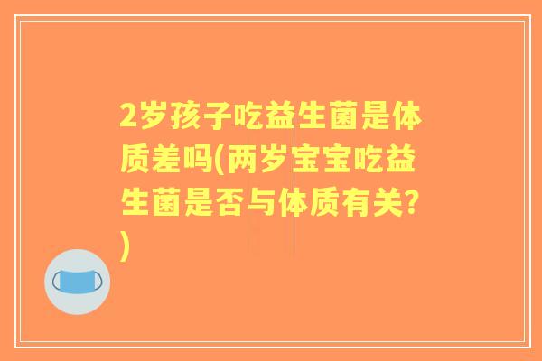 2岁孩子吃益生菌是体质差吗(两岁宝宝吃益生菌是否与体质有关？)