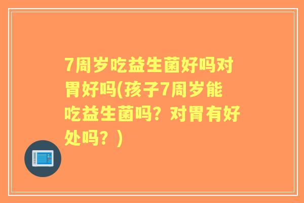 7周岁吃益生菌好吗对胃好吗(孩子7周岁能吃益生菌吗?对胃有好处吗?) 7周岁吃益生菌好吗对胃好吗(孩子7周岁能吃益生菌吗?对胃有好处吗?)