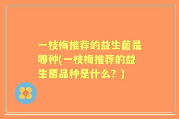 一枝梅推荐的益生菌是哪种(一枝梅推荐的益生菌品种是什么?) 一枝梅推荐的益生菌是哪种(一枝梅推荐的益生菌品种是什么?)