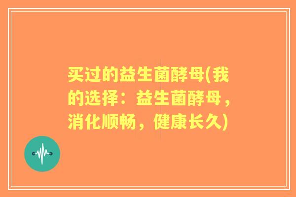 买过的益生菌酵母(我的选择：益生菌酵母，消化顺畅，健康长久)