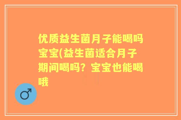 优质益生菌月子能喝吗宝宝(益生菌适合月子期间喝吗?宝宝也能喝哦 优质益生菌月子能喝吗宝宝(益生菌适合月子期间喝吗?宝宝也能喝哦