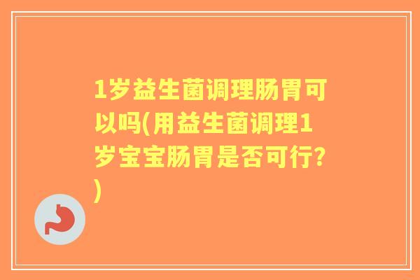 1岁益生菌调理肠胃可以吗(用益生菌调理1岁宝宝肠胃是否可行?) 1岁益生菌调理肠胃可以吗(用益生菌调理1岁宝宝肠胃是否可行?)