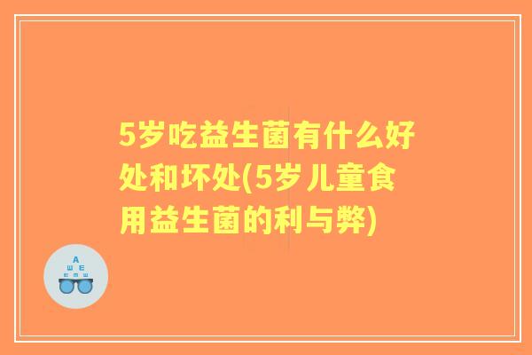 5岁吃益生菌有什么好处和坏处(5岁儿童食用益生菌的利与弊) 5岁吃益生菌有什么好处和坏处(5岁儿童食用益生菌的利与弊)