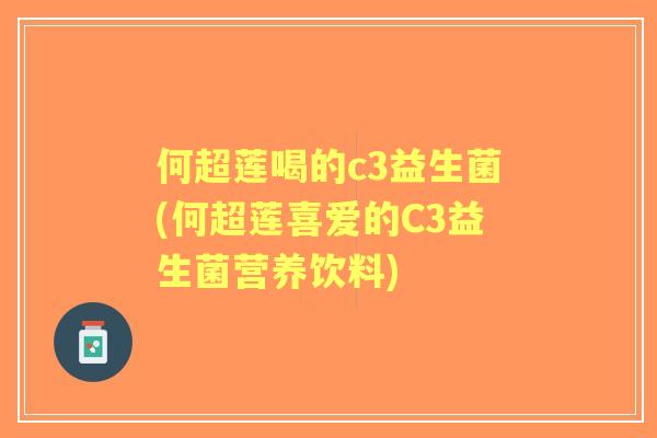 何超莲喝的c3益生菌(何超莲喜爱的C3益生菌营养饮料)