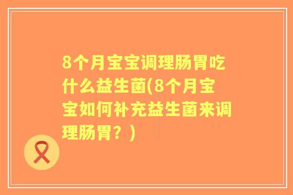 8个月宝宝调理肠胃吃什么益生菌(8个月宝宝如何补充益生菌来调理肠胃?) 8个月宝宝调理肠胃吃什么益生菌(8个月宝宝如何补充益生菌来调理肠胃?)