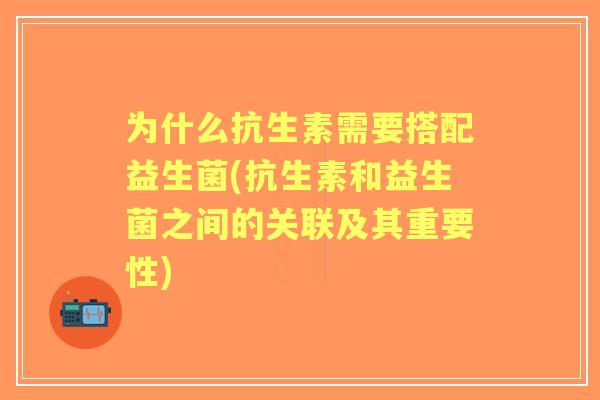 为什么抗生素需要搭配益生菌(抗生素和益生菌之间的关联及其重要性)