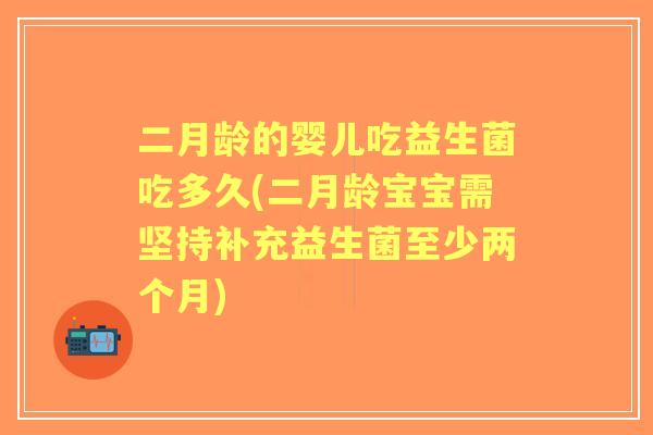 二月龄的婴儿吃益生菌吃多久(二月龄宝宝需坚持补充益生菌至少两个月)