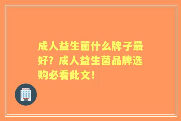 成人益生菌什么牌子好？成人益生菌品牌选购必看此文！