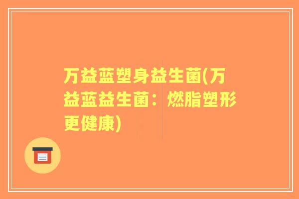 万益蓝塑身益生菌(万益蓝益生菌:燃脂塑形更健康) 万益蓝塑身益生菌(万益蓝益生菌:燃脂塑形更健康)
