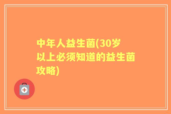中年人益生菌(30岁以上必须知道的益生菌攻略)