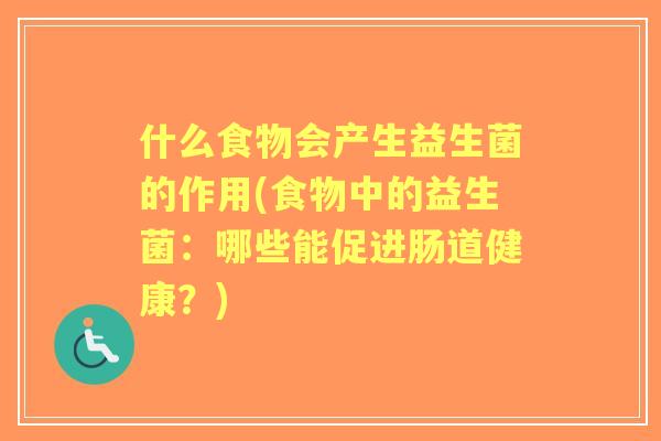 什么食物会产生益生菌的作用(食物中的益生菌:哪些能促进肠道健康?) 什么食物会产生益生菌的作用(食物中的益生菌:哪些能促进肠道健康?)