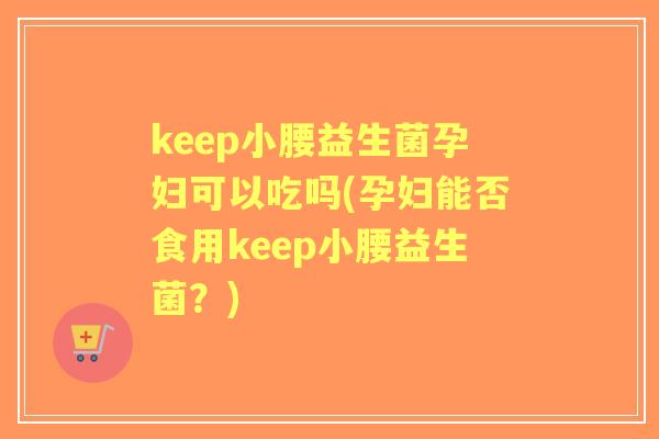 keep小腰益生菌孕妇可以吃吗(孕妇能否食用keep小腰益生菌？)