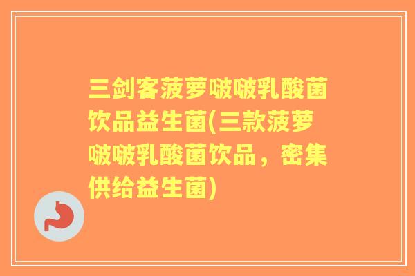 三剑客菠萝啵啵乳酸菌饮品益生菌(三款菠萝啵啵乳酸菌饮品,密集供给益生菌) 三剑客菠萝啵啵乳酸菌饮品益生菌(三款菠萝啵啵乳酸菌饮品,密集供给益生菌)
