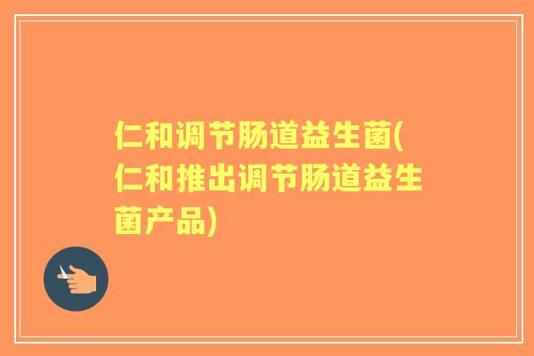 仁和调节肠道益生菌(仁和推出调节肠道益生菌产品)