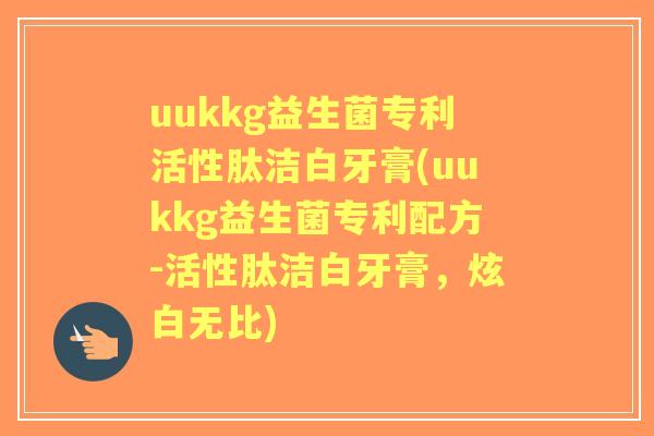 uukkg益生菌专利活性肽洁白牙膏(uukkg益生菌专利配方-活性肽洁白牙膏，炫白无比)