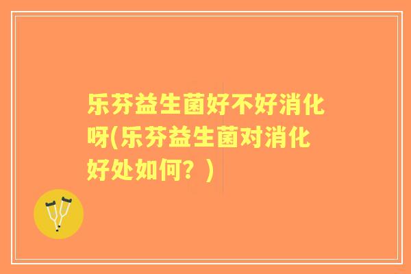 乐芬益生菌好不好消化呀(乐芬益生菌对消化好处如何?) 乐芬益生菌好不好消化呀(乐芬益生菌对消化好处如何?)