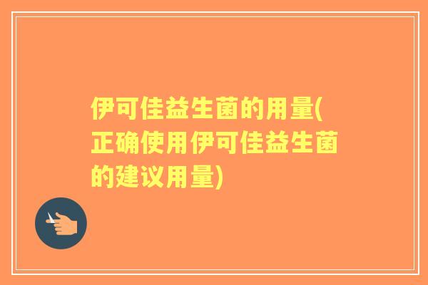伊可佳益生菌的用量(正确使用伊可佳益生菌的建议用量)