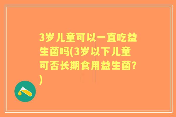 3岁儿童可以一直吃益生菌吗(3岁以下儿童可否长期食用益生菌?) 3岁儿童可以一直吃益生菌吗(3岁以下儿童可否长期食用益生菌?)