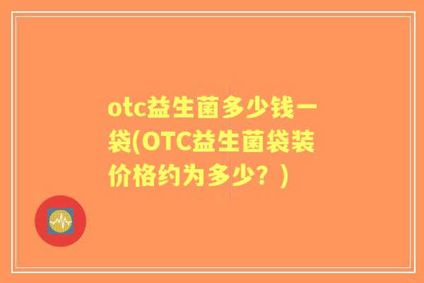 otc益生菌多少钱一袋(OTC益生菌袋装价格约为多少?) otc益生菌多少钱一袋(OTC益生菌袋装价格约为多少?)