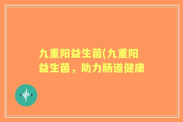 九重阳益生菌(九重阳益生菌,助力肠道健康 九重阳益生菌(九重阳益生菌,助力肠道健康
