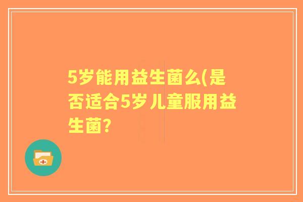 5岁能用益生菌么(是否适合5岁儿童服用益生菌? 5岁能用益生菌么(是否适合5岁儿童服用益生菌?