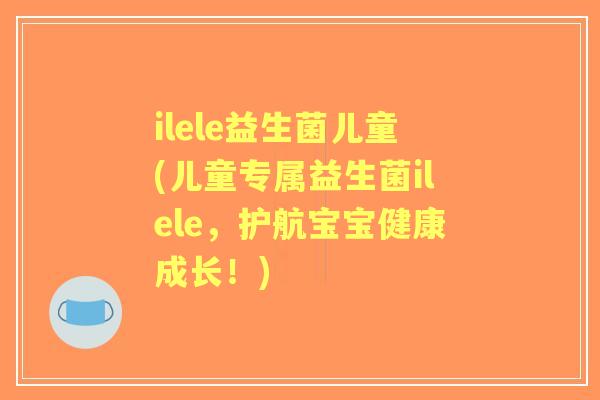 ilele益生菌儿童(儿童专属益生菌ilele,护航宝宝健康成长!) ilele益生菌儿童(儿童专属益生菌ilele,护航宝宝健康成长!)