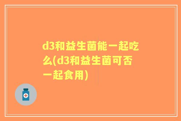 d3和益生菌能一起吃么(d3和益生菌可否一起食用) d3和益生菌能一起吃么(d3和益生菌可否一起食用)
