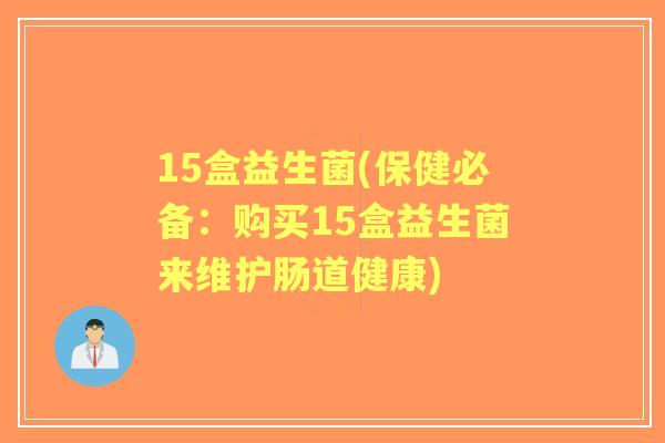 15盒益生菌(保健必备:购买15盒益生菌来维护肠道健康) 15盒益生菌(保健必备:购买15盒益生菌来维护肠道健康)