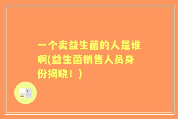 一个卖益生菌的人是谁啊(益生菌销售人员身份揭晓!) 一个卖益生菌的人是谁啊(益生菌销售人员身份揭晓!)