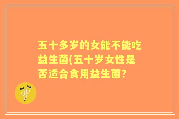五十多岁的女能不能吃益生菌(五十岁女性是否适合食用益生菌？