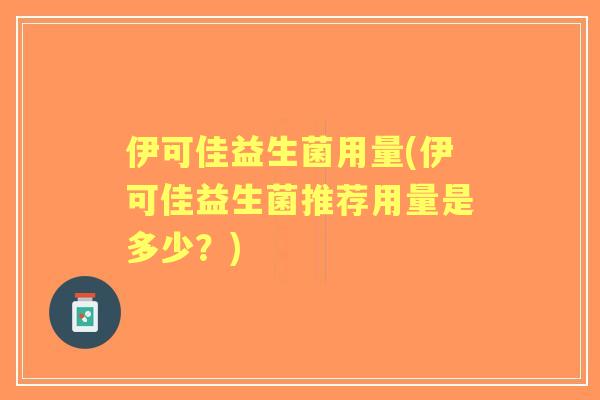 伊可佳益生菌用量(伊可佳益生菌推荐用量是多少？)