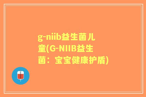 g-niib益生菌儿童(G-NIIB益生菌:宝宝健康护盾) g-niib益生菌儿童(G-NIIB益生菌:宝宝健康护盾)