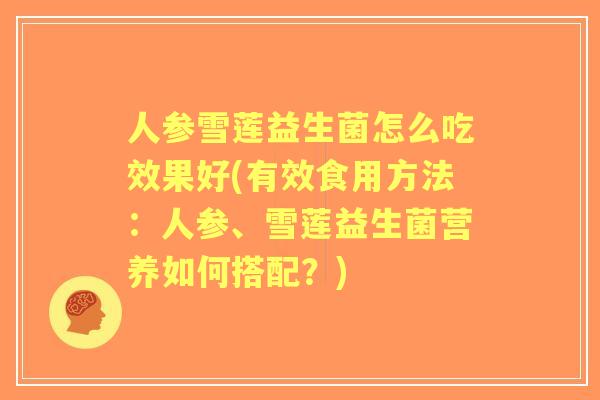 人参雪莲益生菌怎么吃效果好(有效食用方法：人参、雪莲益生菌营养如何搭配？)