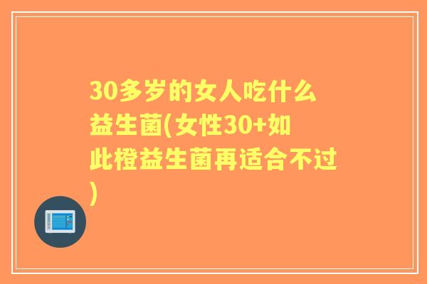 30多岁的女人吃什么益生菌(女性30+如此橙益生菌再适合不过) 30多岁的女人吃什么益生菌(女性30+如此橙益生菌再适合不过)